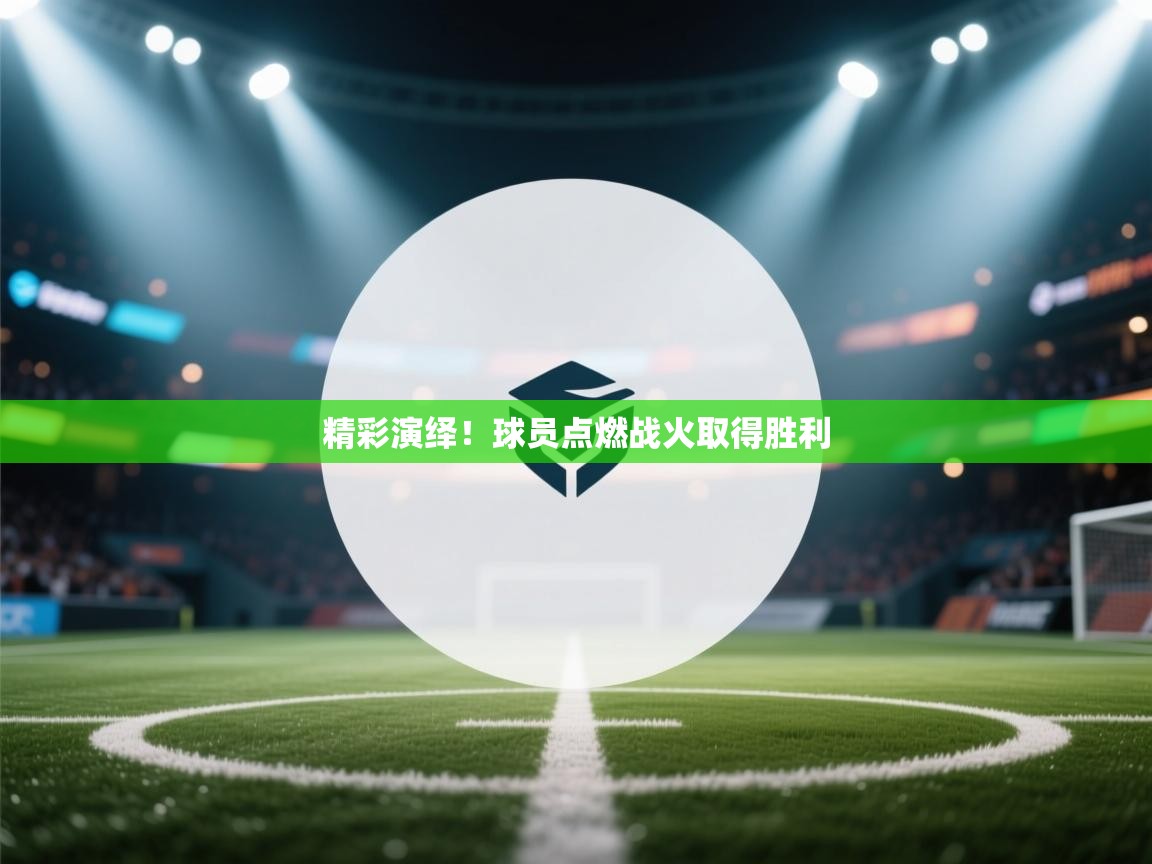 精彩演绎！球员点燃战火取得胜利  第1张