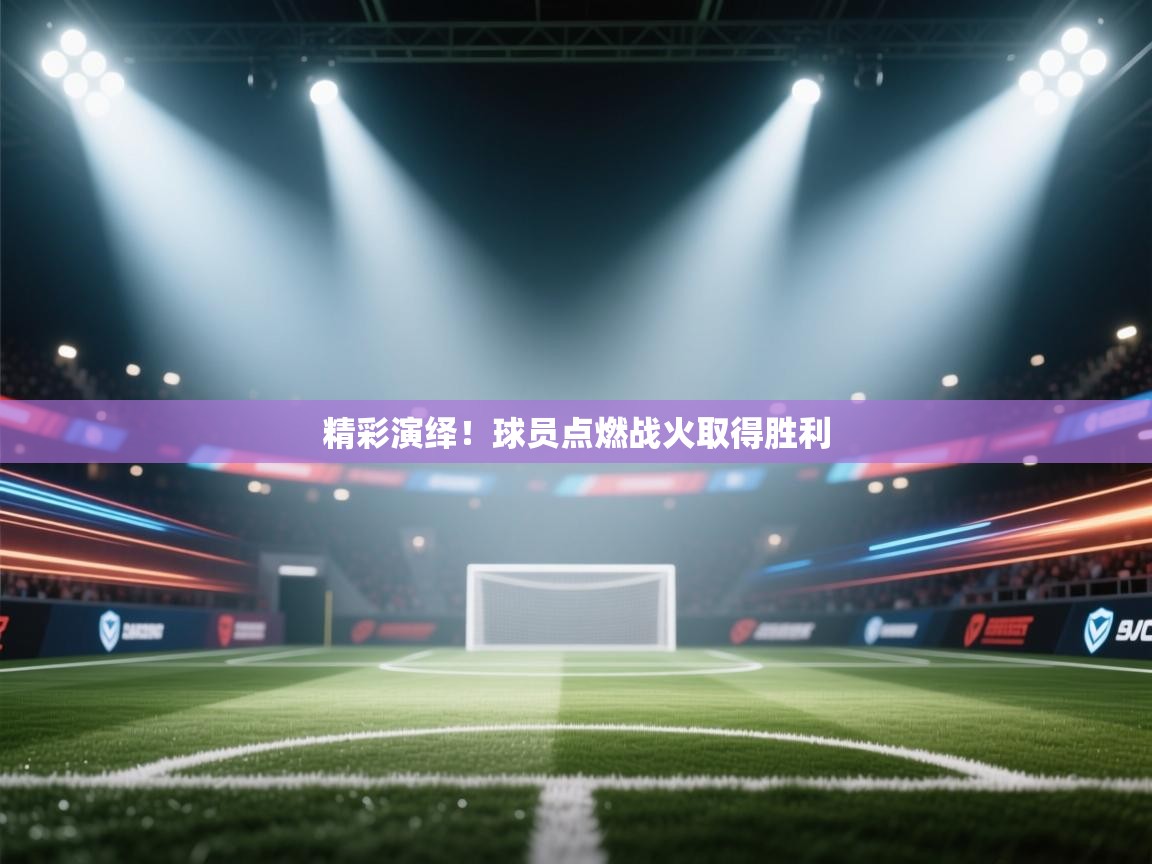 精彩演绎！球员点燃战火取得胜利  第2张
