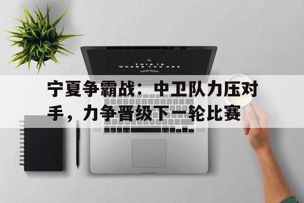 开云体育官网中国-关于宁夏争霸战：中卫队力压对手，力争晋级下一轮比赛的信息